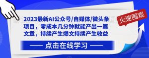 2023最新AI公众号/自媒体/微头条项目,零成本几分钟就能产出一篇文章,持续产生爆文持续产生收益-最全项目网
