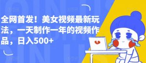 全网首发!美女视频最新玩法,一天制作一年的视频作品,日入500+【揭秘】-最全项目网