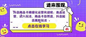 抖店商品卡精细化运营实战班:选品运营、达人玩法、商品卡自然流、抖店起店高阶玩法-最全项目网