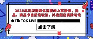 2023年抖店精细化运营线上直播课,选品、商品卡自然流玩法,抖店起店高阶玩法-最全项目网