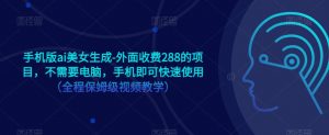 手机版ai美女生成-外面收费288的项目,不需要电脑,手机即可快速使用(全程保姆级视频教学)-最全项目网