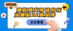 爆款美女号进阶玩法爆款AI美女号,日入1000零元无成本【揭秘】-最全项目网