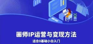 画师IP运营与变现方法,0基础小白进阶自由插画师系统课-最全项目网