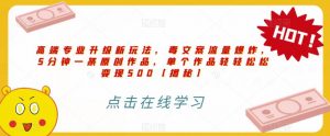 高端专业升级新玩法,毒文案流量爆炸,5分钟一条原创作品,单个作品轻轻松松变现500【揭秘】-最全项目网