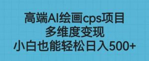 高端AI绘画cps项目,多维度变现,小白也能轻松上手【揭秘】-最全项目网