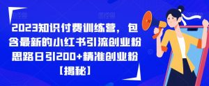 2023知识付费训练营,包含最新的小红书引流创业粉思路日引200+精准创业粉【揭秘】-最全项目网