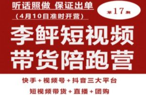李鲆第17期短视频带货陪跑营,听话照做保证出单(短视频带货+直播+团购)-最全项目网