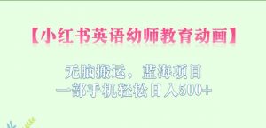 小红书英语幼师教育动画,无脑搬运,蓝海项目,一部手机轻松日入500+【揭秘】-最全项目网