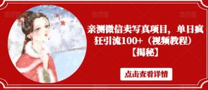 亲测微信卖写真项目,单日疯狂引流100+(视频教程)【揭秘】-最全项目网