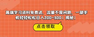 高端学习资料免费送,流量不是问题,一部手机轻轻松松日入200-300【揭秘】-最全项目网
