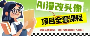 AI漫改头像全套课程,实操变现,小白轻轻松松日入600+-最全项目网