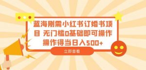 蓝海刚需小红书订婚书项目,无门槛0基础即可操作操作得当日入500+【揭秘】-最全项目网