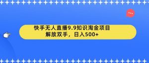 快手无人直播9.9知识淘金项目,解放双手,日入500+【揭秘】-最全项目网