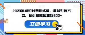 2023年知识付费训练营,最新引流方式,日引精准创业粉200+【揭秘】-最全项目网