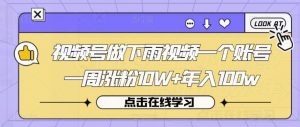 视频号做下雨视频一个账号一周涨粉10W+年入100w【揭秘】-最全项目网