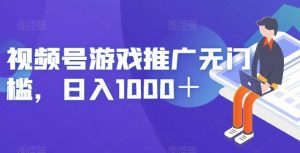 视频号游戏推广无门槛，日入1000＋【揭秘】-最全项目网
