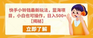 快手小铃铛最新玩法,蓝海项目,小白也可操作,日入500+【揭秘】-最全项目网