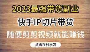 2023最强带货副业快手IP切片带货,门槛低,0粉丝也可以进行,随便剪剪视频就能赚钱-最全项目网