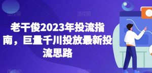老干俊2023年投流指南,巨量千川投放最新投流思路-最全项目网