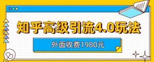 外面收费1980知乎高级引流4.0玩法，纯实操课程【揭秘】-最全项目网