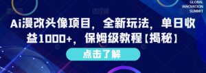 Ai漫改头像项目,全新玩法,单日收益1000+,保姆级教程【揭秘】-最全项目网