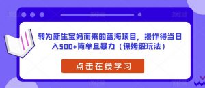 转为新生宝妈而来的蓝海项目,操作得当日入500+简单且暴力(保姆级玩法)【揭秘】-最全项目网