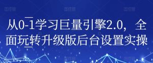从0-1学习巨量引擎2.0,全面玩转升级版后台设置实操-最全项目网
