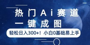 热门Ai赛道,一键成图,轻松日入300+!小白0基础易上手【揭秘】-最全项目网