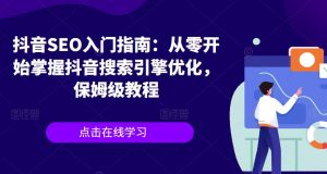 抖音SEO入门指南:从零开始掌握抖音搜索引擎优化,保姆级教程-最全项目网