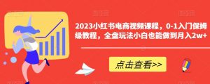 2023小红书电商视频课程,0-1入门保姆级教程,全盘玩法小白也能做到月入2w+-最全项目网
