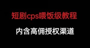 短剧cps喂饭级教学,内涵高佣授权渠道-最全项目网