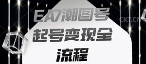 EA7潮图号起号变现全流程,快速起号飞速涨粉【揭秘】-最全项目网