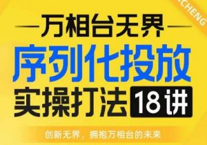 【万相台无界】序列化投放实操18讲线上实战班,全网首推,运营福音!-最全项目网
