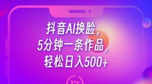 抖音AI换脸,5分钟一条作品,轻松日入500+【揭秘】-最全项目网