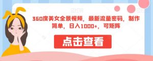 360度美女全景视频，最新流量密码，制作简单，日入1000+，可矩阵【揭秘】-最全项目网