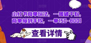 小红书商单玩法,一周破千粉,商单接到手软,一单150-800【揭秘】-最全项目网