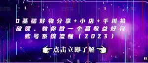 0基础好物分享+小店+千川投放课,教你做一个高收益好物账号系统流程(2023)-最全项目网
