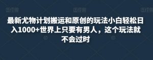最新尤物计划搬运和原创的玩法小白轻松日入1000+世界上只要有男人,这个玩法就不会过时【揭秘】-最全项目网