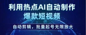 利用热点AI自动制作爆款短视频,自动剪辑,批量起号无限放大【揭秘】-最全项目网