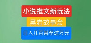 小说推文新玩法,黑岩故事会,日入几百甚至过万元【揭秘】-最全项目网