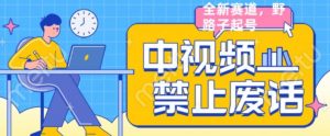 外面售价1599的中视频禁止废话系列视频制作教程,全新蓝海玩法-最全项目网