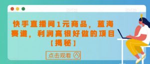 快手直播间1元商品,蓝海赛道,利润高很好做的项目【揭秘】-最全项目网
