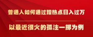 普通人如何通过蹭热点日入过万,以最近很火的孤注一掷为例【揭秘】-最全项目网