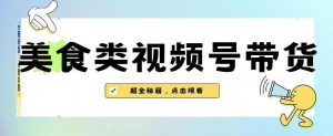 2023年视频号最新玩法,美食类视频号带货【内含去重方法】-最全项目网