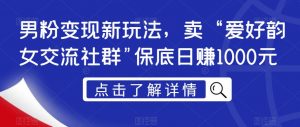 男粉变现新玩法,卖“爱好韵女交流社群”保底日赚1000元【揭秘】-最全项目网