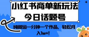 小红书商单新玩法今日话题号,纯搬运一分钟一个作品,轻松月入1w+!【揭秘】-最全项目网