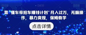 靠“懂车帝拍车赚钱计划”月入过万,无脑操作,暴力变现,保姆教学【揭秘】-最全项目网