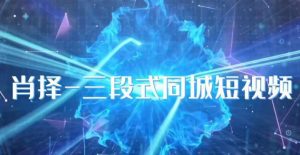 肖择-抖音同城短视频,三段式同城短视频实操-最全项目网