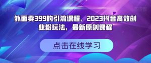 外面卖399的引流课程,2023抖音高效创业粉玩法,最新原创课程-最全项目网