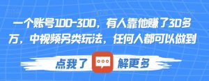 一个账号100-300，有人靠他赚了30多万，中视频另类玩法，任何人都可以做到【揭秘】-最全项目网